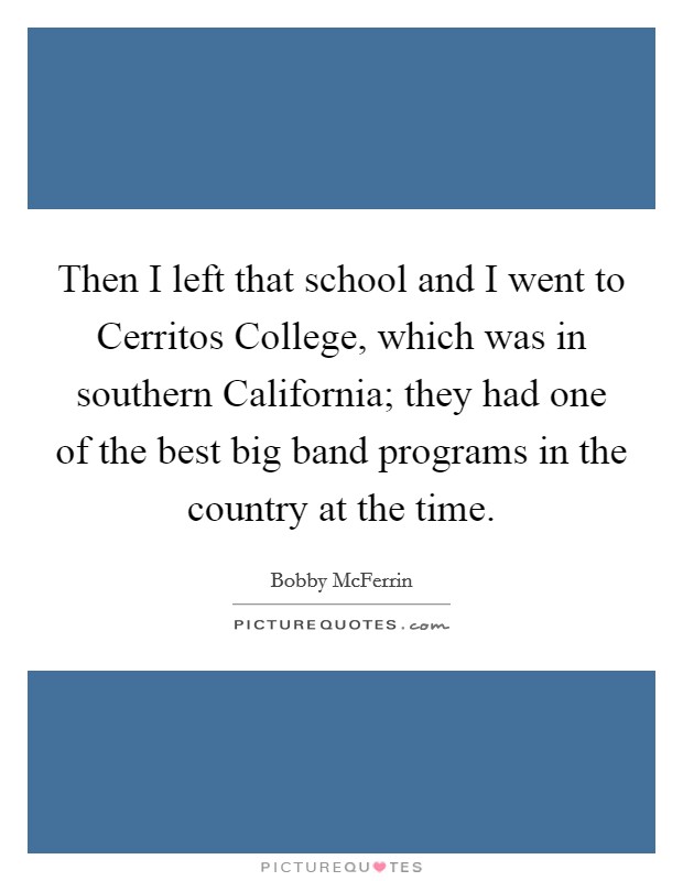 Then I left that school and I went to Cerritos College, which was in southern California; they had one of the best big band programs in the country at the time. Picture Quote #1