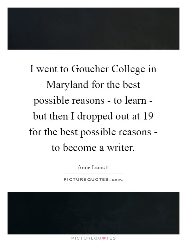 I went to Goucher College in Maryland for the best possible reasons - to learn - but then I dropped out at 19 for the best possible reasons - to become a writer. Picture Quote #1