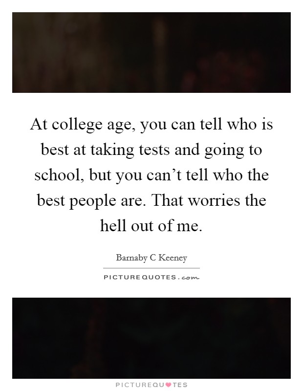 At college age, you can tell who is best at taking tests and going to school, but you can't tell who the best people are. That worries the hell out of me. Picture Quote #1