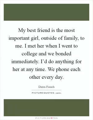My best friend is the most important girl, outside of family, to me. I met her when I went to college and we bonded immediately. I’d do anything for her at any time. We phone each other every day Picture Quote #1