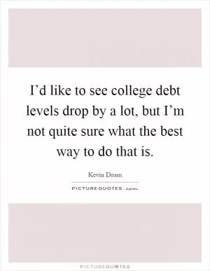I’d like to see college debt levels drop by a lot, but I’m not quite sure what the best way to do that is Picture Quote #1
