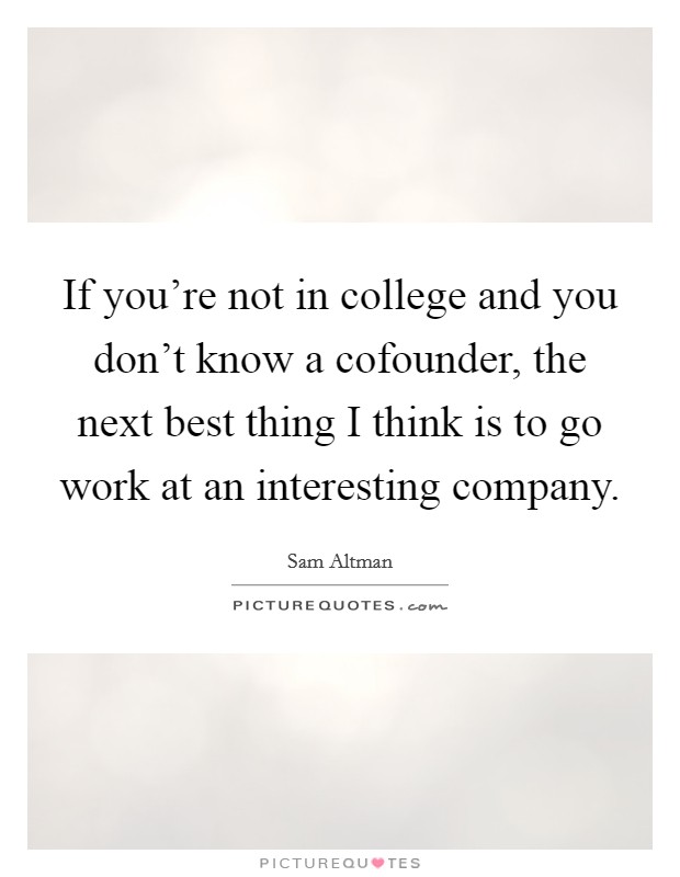 If you're not in college and you don't know a cofounder, the next best thing I think is to go work at an interesting company. Picture Quote #1
