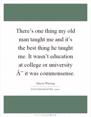 There’s one thing my old man taught me and it’s the best thing he taught me. It wasn’t education at college or university Â” it was commonsense Picture Quote #1