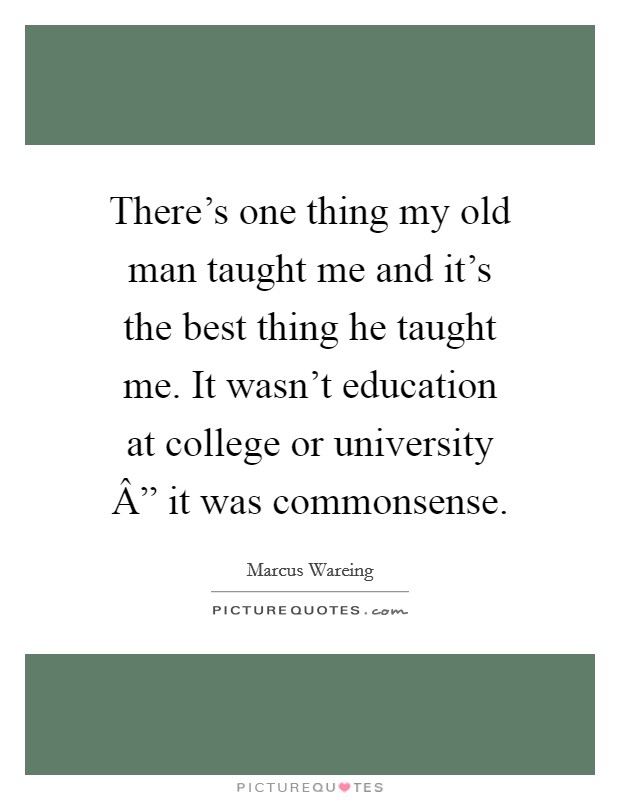 There's one thing my old man taught me and it's the best thing he taught me. It wasn't education at college or university Â” it was commonsense. Picture Quote #1