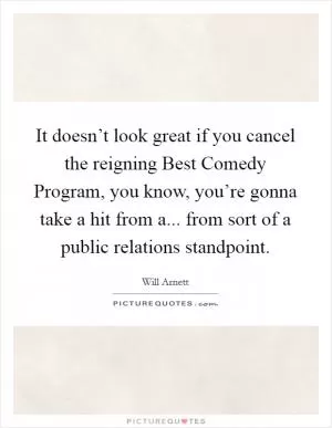 It doesn’t look great if you cancel the reigning Best Comedy Program, you know, you’re gonna take a hit from a... from sort of a public relations standpoint Picture Quote #1