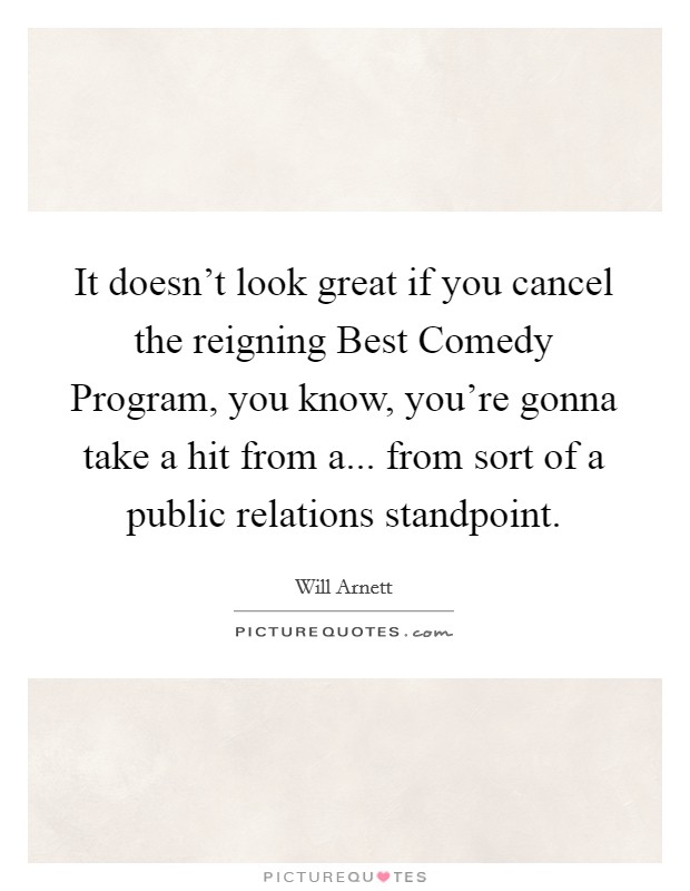 It doesn't look great if you cancel the reigning Best Comedy Program, you know, you're gonna take a hit from a... from sort of a public relations standpoint. Picture Quote #1
