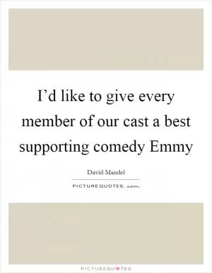 I’d like to give every member of our cast a best supporting comedy Emmy Picture Quote #1