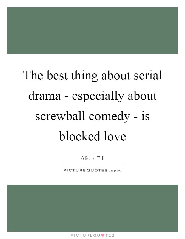 The best thing about serial drama - especially about screwball comedy - is blocked love Picture Quote #1