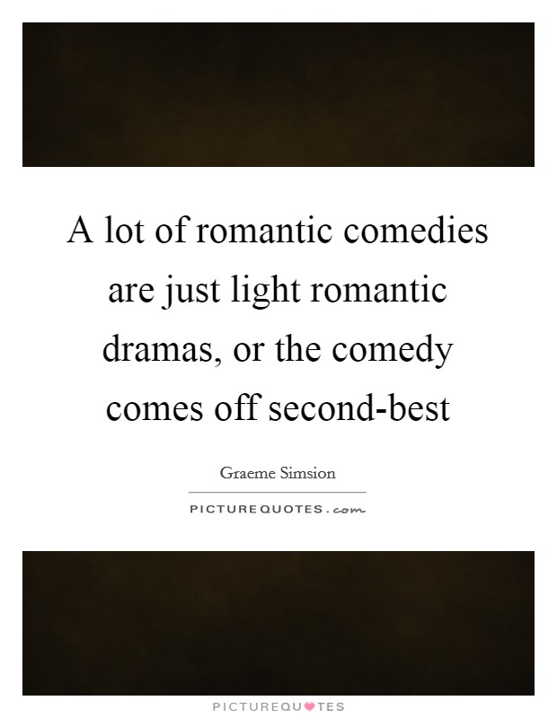 A lot of romantic comedies are just light romantic dramas, or the comedy comes off second-best Picture Quote #1