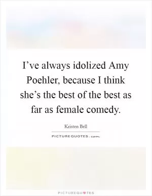 I’ve always idolized Amy Poehler, because I think she’s the best of the best as far as female comedy Picture Quote #1