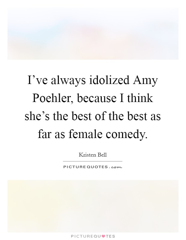 I've always idolized Amy Poehler, because I think she's the best of the best as far as female comedy. Picture Quote #1