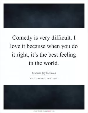 Comedy is very difficult. I love it because when you do it right, it’s the best feeling in the world Picture Quote #1