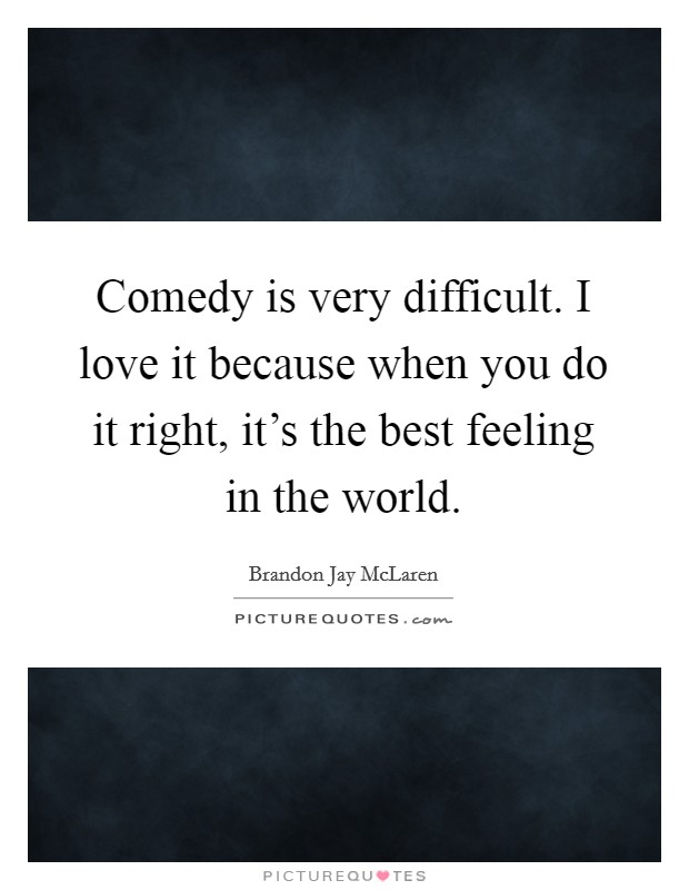 Comedy is very difficult. I love it because when you do it right, it's the best feeling in the world. Picture Quote #1