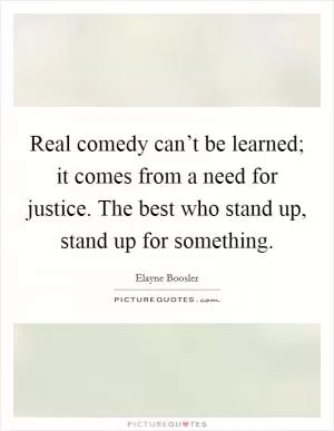 Real comedy can’t be learned; it comes from a need for justice. The best who stand up, stand up for something Picture Quote #1