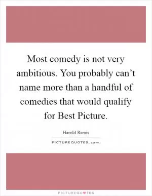 Most comedy is not very ambitious. You probably can’t name more than a handful of comedies that would qualify for Best Picture Picture Quote #1