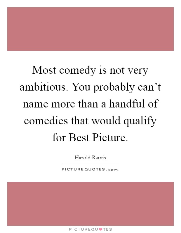 Most comedy is not very ambitious. You probably can't name more than a handful of comedies that would qualify for Best Picture. Picture Quote #1