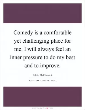 Comedy is a comfortable yet challenging place for me. I will always feel an inner pressure to do my best and to improve Picture Quote #1