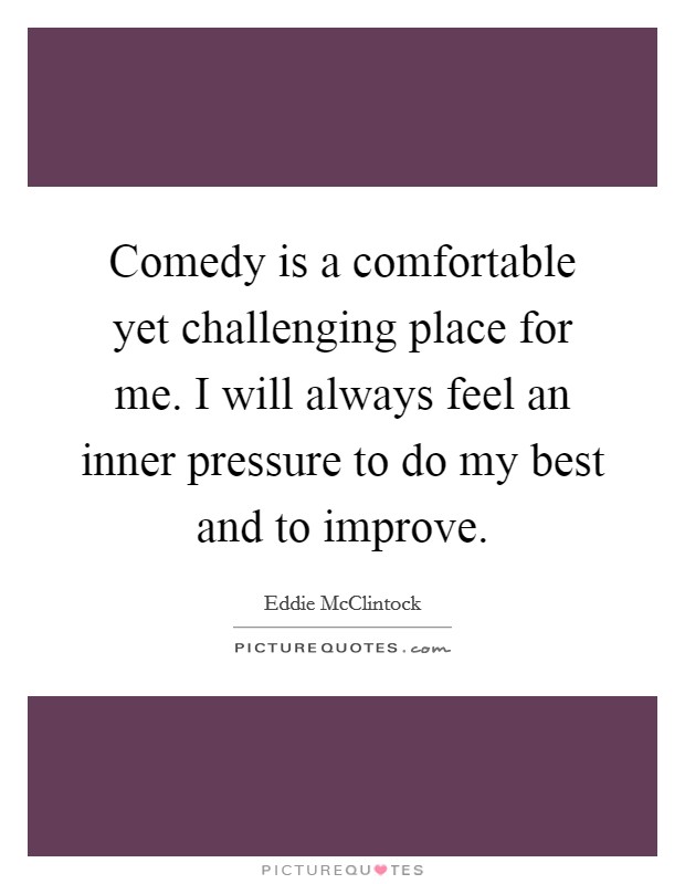 Comedy is a comfortable yet challenging place for me. I will always feel an inner pressure to do my best and to improve. Picture Quote #1