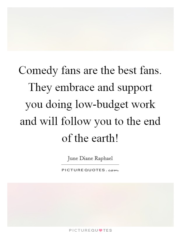 Comedy fans are the best fans. They embrace and support you doing low-budget work and will follow you to the end of the earth! Picture Quote #1