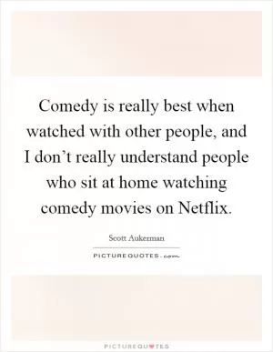 Comedy is really best when watched with other people, and I don’t really understand people who sit at home watching comedy movies on Netflix Picture Quote #1