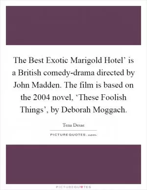 The Best Exotic Marigold Hotel’ is a British comedy-drama directed by John Madden. The film is based on the 2004 novel, ‘These Foolish Things’, by Deborah Moggach Picture Quote #1