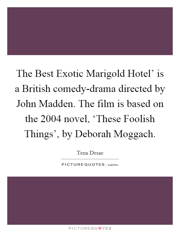 The Best Exotic Marigold Hotel' is a British comedy-drama directed by John Madden. The film is based on the 2004 novel, ‘These Foolish Things', by Deborah Moggach. Picture Quote #1