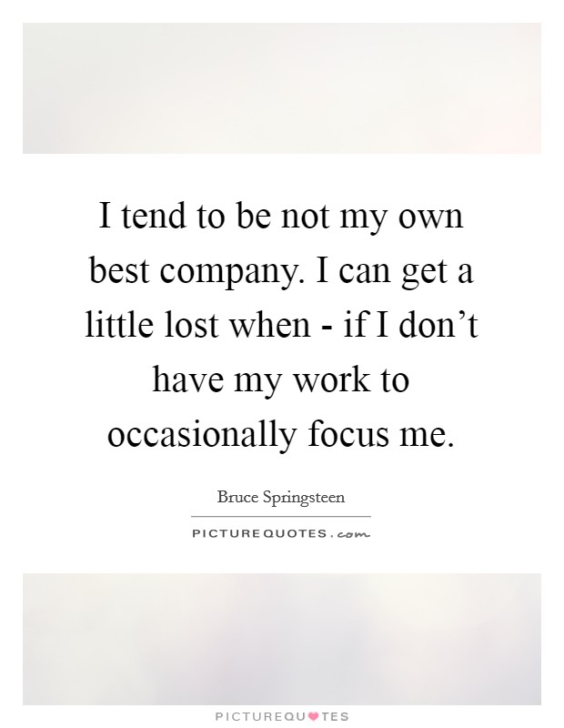 I tend to be not my own best company. I can get a little lost when - if I don't have my work to occasionally focus me. Picture Quote #1