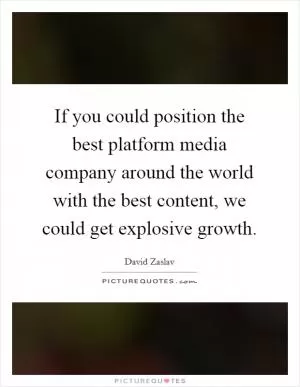 If you could position the best platform media company around the world with the best content, we could get explosive growth Picture Quote #1