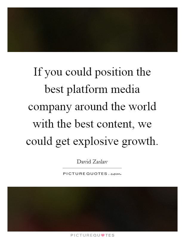 If you could position the best platform media company around the world with the best content, we could get explosive growth. Picture Quote #1