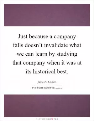 Just because a company falls doesn’t invalidate what we can learn by studying that company when it was at its historical best Picture Quote #1