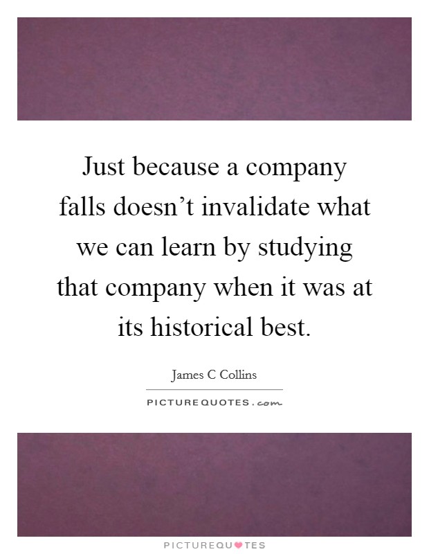 Just because a company falls doesn't invalidate what we can learn by studying that company when it was at its historical best. Picture Quote #1