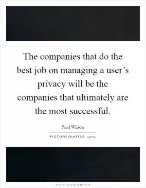 The companies that do the best job on managing a user’s privacy will be the companies that ultimately are the most successful Picture Quote #1