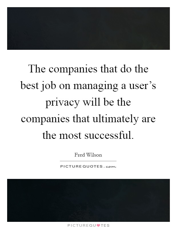 The companies that do the best job on managing a user's privacy will be the companies that ultimately are the most successful. Picture Quote #1