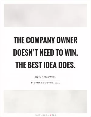 The company owner doesn’t need to win. The best idea does Picture Quote #1