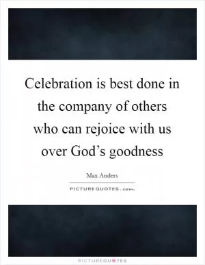 Celebration is best done in the company of others who can rejoice with us over God’s goodness Picture Quote #1