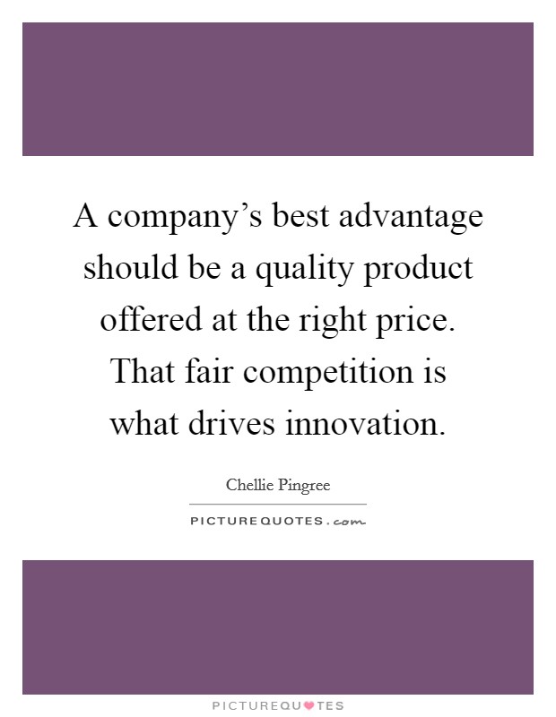 A company's best advantage should be a quality product offered at the right price. That fair competition is what drives innovation. Picture Quote #1