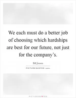 We each must do a better job of choosing which hardships are best for our future, not just for the company’s Picture Quote #1