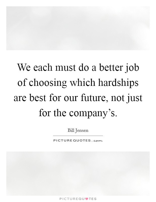 We each must do a better job of choosing which hardships are best for our future, not just for the company's. Picture Quote #1