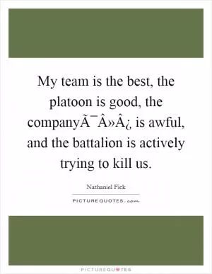My team is the best, the platoon is good, the companyÃ¯Â»Â¿ is awful, and the battalion is actively trying to kill us Picture Quote #1