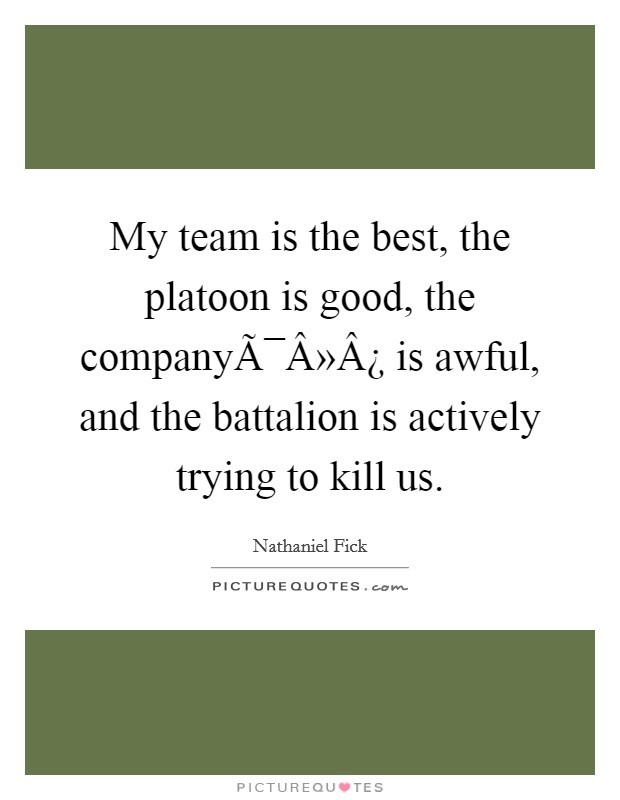 My team is the best, the platoon is good, the companyÃ¯Â»Â¿ is awful, and the battalion is actively trying to kill us. Picture Quote #1