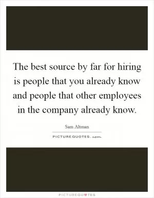 The best source by far for hiring is people that you already know and people that other employees in the company already know Picture Quote #1