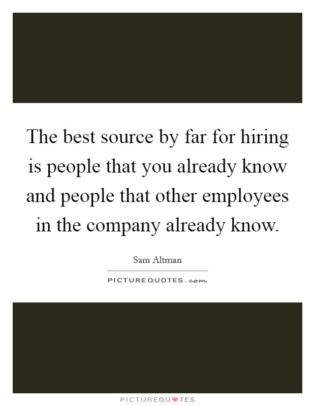 The best source by far for hiring is people that you already know and people that other employees in the company already know. Picture Quote #1