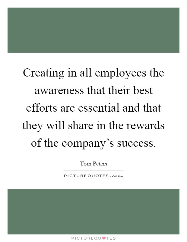 Creating in all employees the awareness that their best efforts are essential and that they will share in the rewards of the company's success. Picture Quote #1