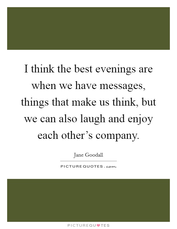 I think the best evenings are when we have messages, things that make us think, but we can also laugh and enjoy each other's company. Picture Quote #1