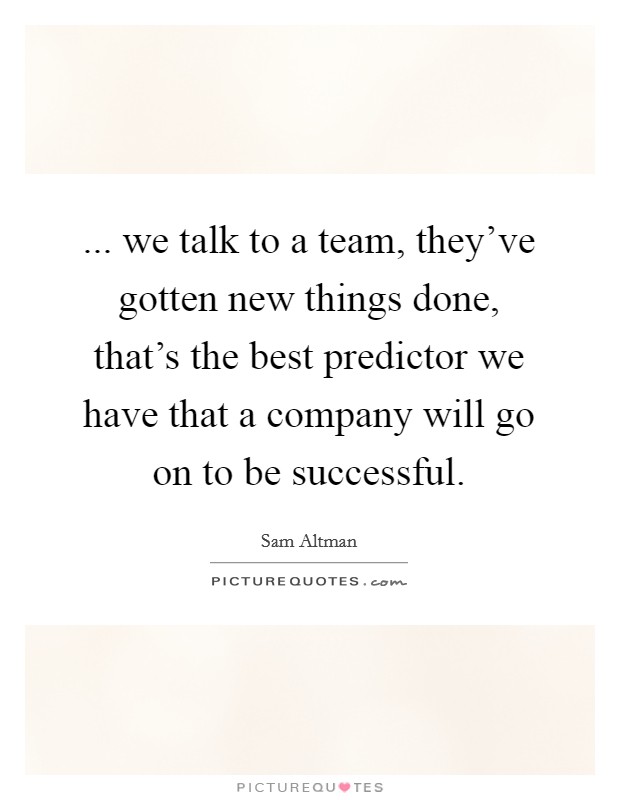 ... we talk to a team, they've gotten new things done, that's the best predictor we have that a company will go on to be successful. Picture Quote #1