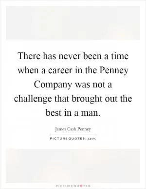 There has never been a time when a career in the Penney Company was not a challenge that brought out the best in a man Picture Quote #1