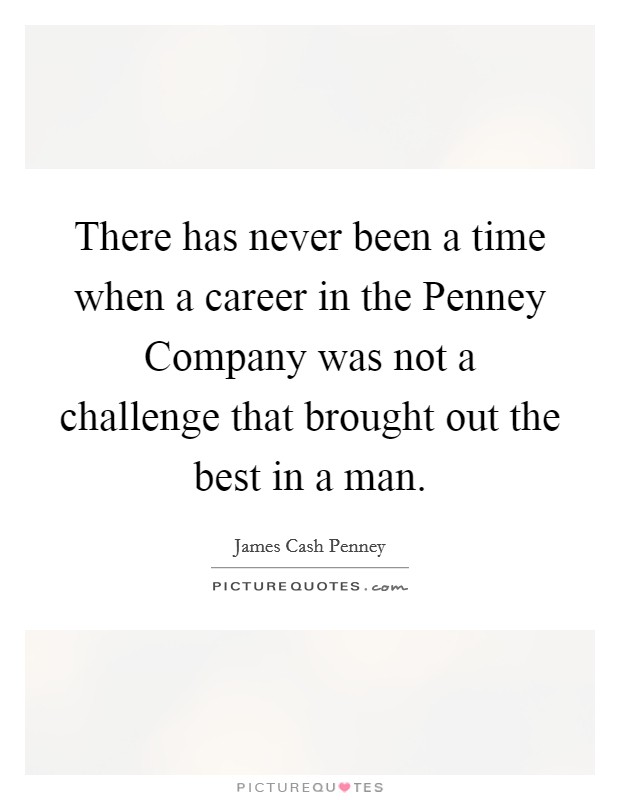 There has never been a time when a career in the Penney Company was not a challenge that brought out the best in a man. Picture Quote #1