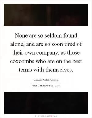 None are so seldom found alone, and are so soon tired of their own company, as those coxcombs who are on the best terms with themselves Picture Quote #1