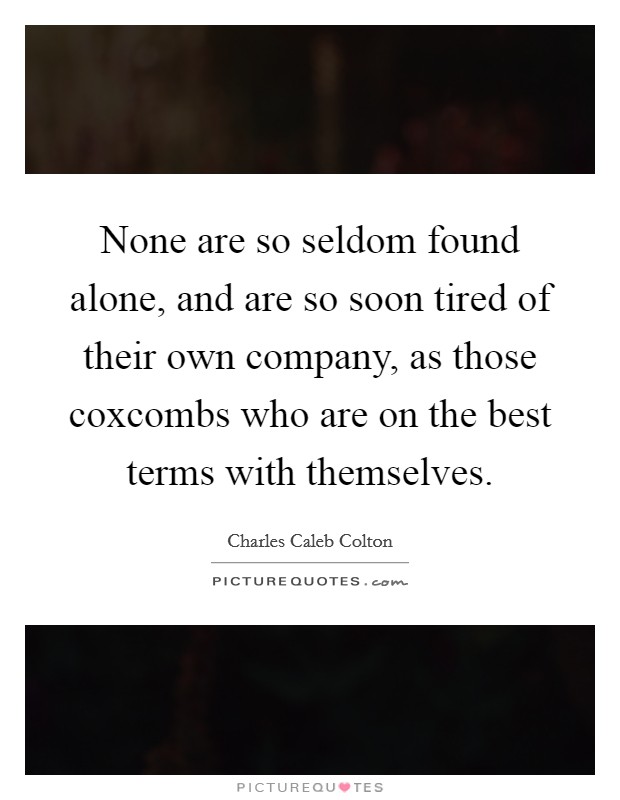 None are so seldom found alone, and are so soon tired of their own company, as those coxcombs who are on the best terms with themselves. Picture Quote #1