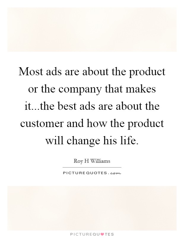 Most ads are about the product or the company that makes it...the best ads are about the customer and how the product will change his life. Picture Quote #1